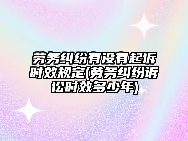 勞務糾紛有沒有起訴時效規(guī)定(勞務糾紛訴訟時效多少年)