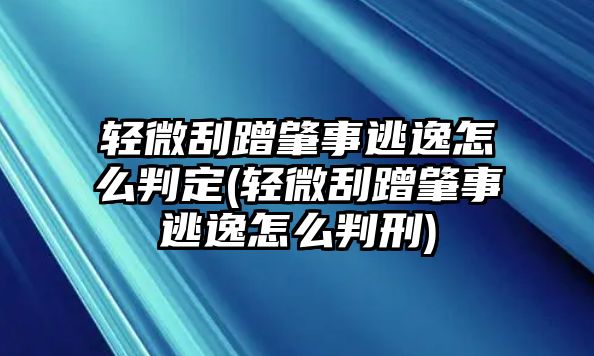 輕微刮蹭肇事逃逸怎么判定(輕微刮蹭肇事逃逸怎么判刑)