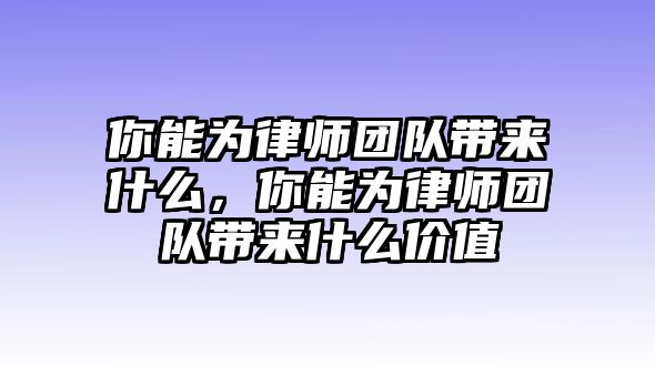 你能為律師團隊帶來什么，你能為律師團隊帶來什么價值