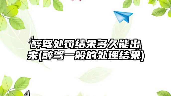 醉駕處罰結果多久能出來(醉駕一般的處理結果)