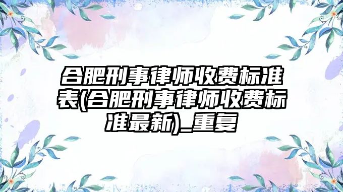 合肥刑事律師收費標準表(合肥刑事律師收費標準最新)_重復