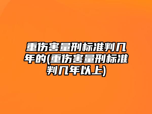 重傷害量刑標準判幾年的(重傷害量刑標準判幾年以上)