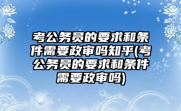 考公務員的要求和條件需要政審嗎知乎(考公務員的要求和條件需要政審嗎)