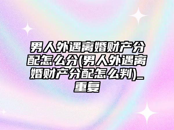 男人外遇離婚財產分配怎么分(男人外遇離婚財產分配怎么判)_重復