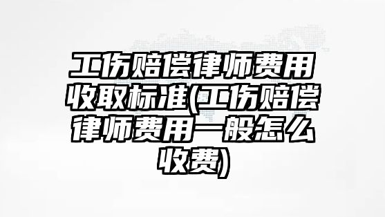 工傷賠償律師費用收取標(biāo)準(zhǔn)(工傷賠償律師費用一般怎么收費)