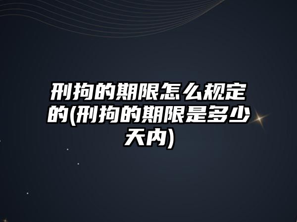 刑拘的期限怎么規定的(刑拘的期限是多少天內)