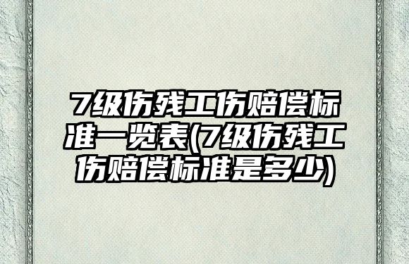 7級(jí)傷殘工傷賠償標(biāo)準(zhǔn)一覽表(7級(jí)傷殘工傷賠償標(biāo)準(zhǔn)是多少)