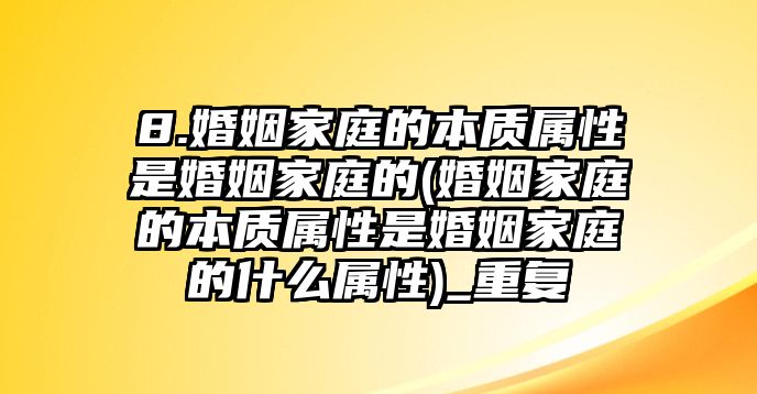 8.婚姻家庭的本質屬性是婚姻家庭的(婚姻家庭的本質屬性是婚姻家庭的什么屬性)_重復