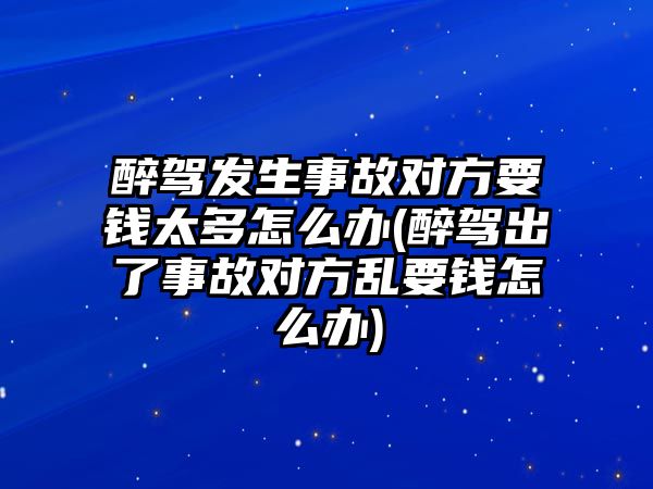 醉駕發生事故對方要錢太多怎么辦(醉駕出了事故對方亂要錢怎么辦)