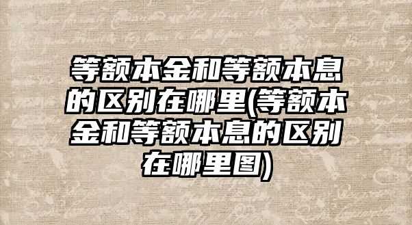 等額本金和等額本息的區別在哪里(等額本金和等額本息的區別在哪里圖)