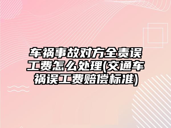 車禍?zhǔn)鹿蕦?duì)方全責(zé)誤工費(fèi)怎么處理(交通車禍誤工費(fèi)賠償標(biāo)準(zhǔn))