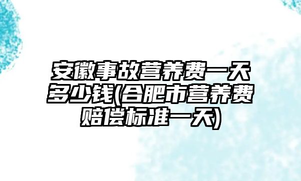 安徽事故營養費一天多少錢(合肥市營養費賠償標準一天)