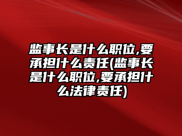 監事長是什么職位,要承擔什么責任(監事長是什么職位,要承擔什么法律責任)