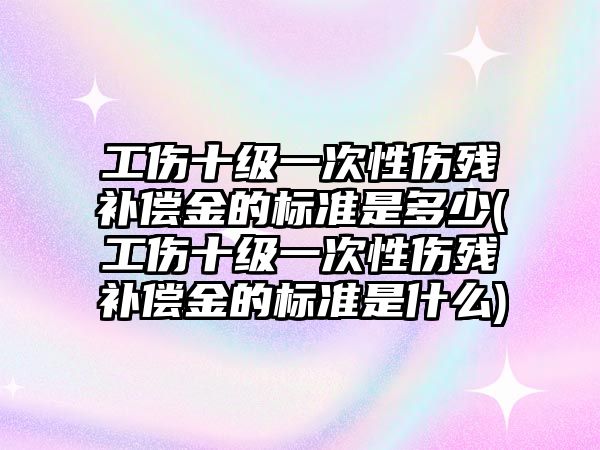 工傷十級一次性傷殘補償金的標準是多少(工傷十級一次性傷殘補償金的標準是什么)