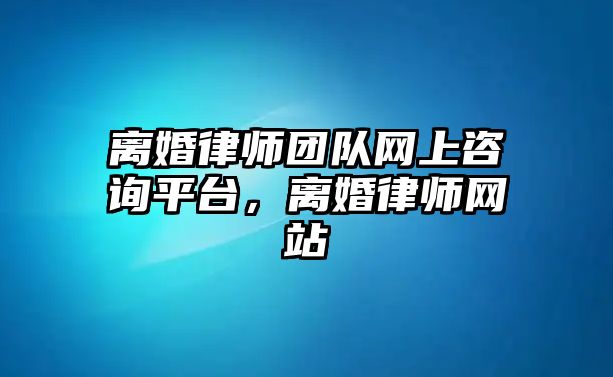 離婚律師團隊網上咨詢平臺，離婚律師網站