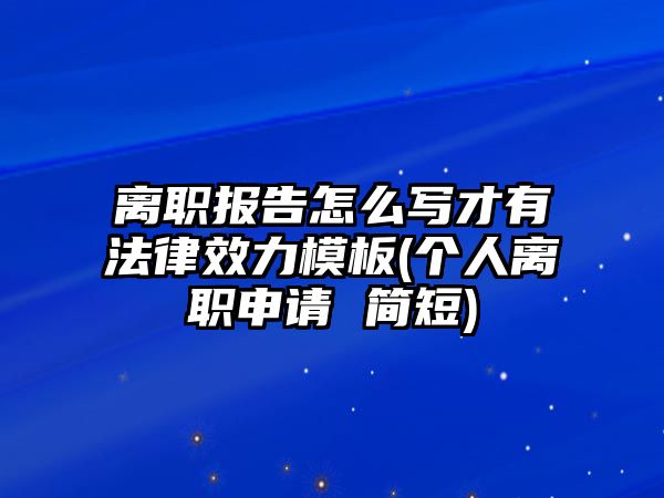 離職報告怎么寫才有法律效力模板(個人離職申請 簡短)