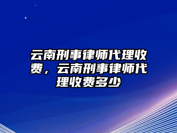 云南刑事律師代理收費，云南刑事律師代理收費多少