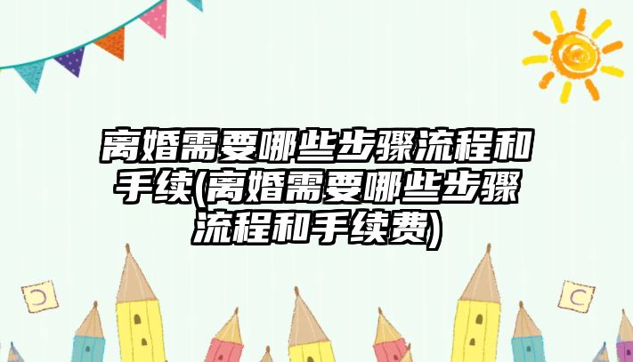 離婚需要哪些步驟流程和手續(離婚需要哪些步驟流程和手續費)