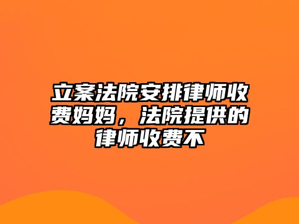 立案法院安排律師收費(fèi)媽媽，法院提供的律師收費(fèi)不