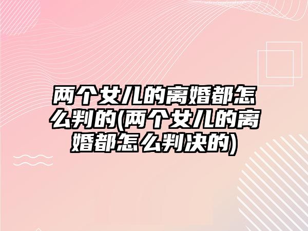 兩個女兒的離婚都怎么判的(兩個女兒的離婚都怎么判決的)