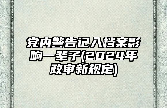 黨內警告記入檔案影響一輩子(2024年政審新規定)