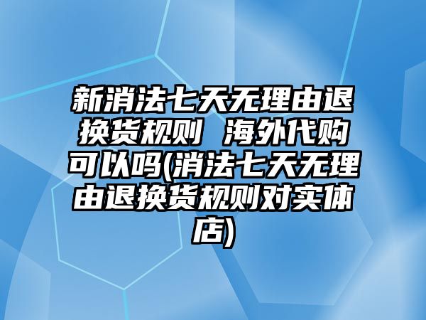 新消法七天無(wú)理由退換貨規(guī)則 海外代購(gòu)可以嗎(消法七天無(wú)理由退換貨規(guī)則對(duì)實(shí)體店)