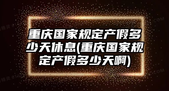 重慶國家規定產假多少天休息(重慶國家規定產假多少天啊)