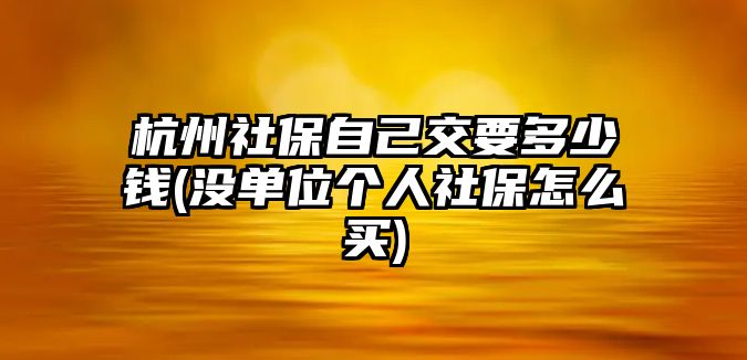 杭州社保自己交要多少錢(沒單位個人社保怎么買)