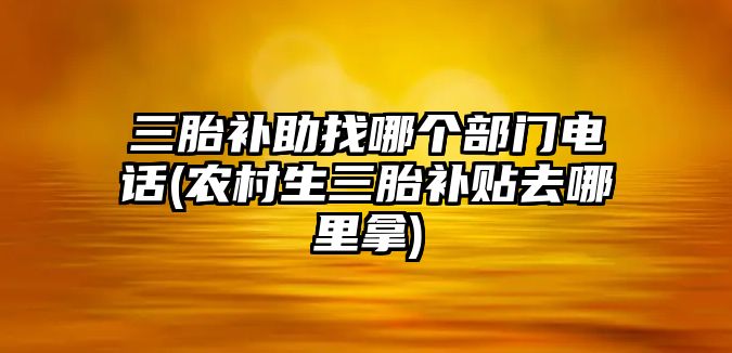 三胎補助找哪個部門電話(農村生三胎補貼去哪里拿)