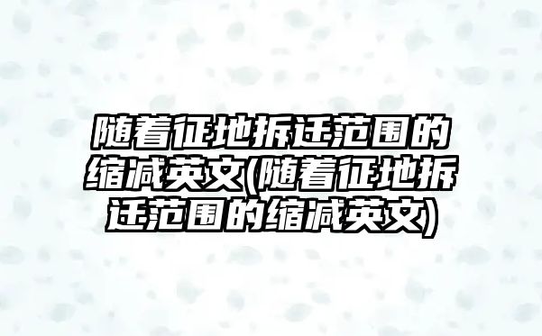 隨著征地拆遷范圍的縮減英文(隨著征地拆遷范圍的縮減英文)