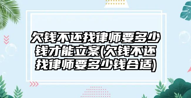 欠錢不還找律師要多少錢才能立案(欠錢不還找律師要多少錢合適)