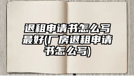 退租申請書怎么寫最好(廠房退租申請書怎么寫)