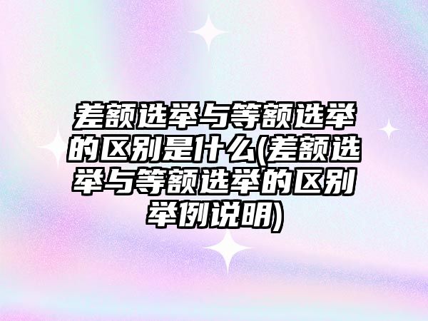 差額選舉與等額選舉的區別是什么(差額選舉與等額選舉的區別舉例說明)