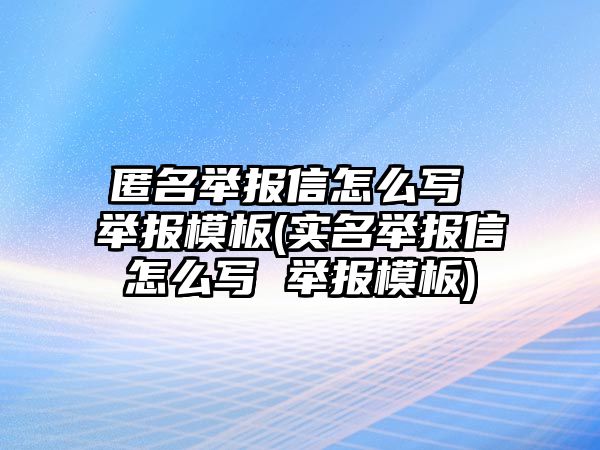 匿名舉報信怎么寫 舉報模板(實名舉報信怎么寫 舉報模板)