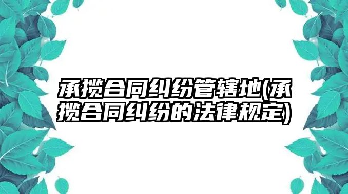 承攬合同糾紛管轄地(承攬合同糾紛的法律規定)