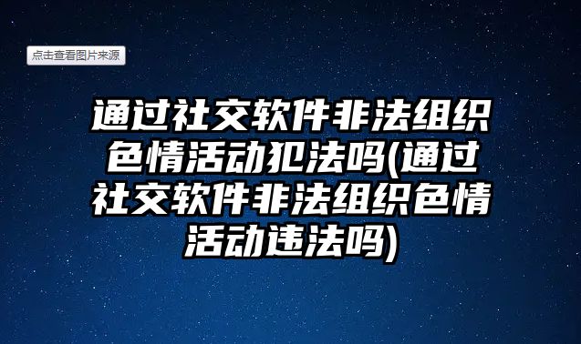 通過社交軟件非法組織色情活動犯法嗎(通過社交軟件非法組織色情活動違法嗎)