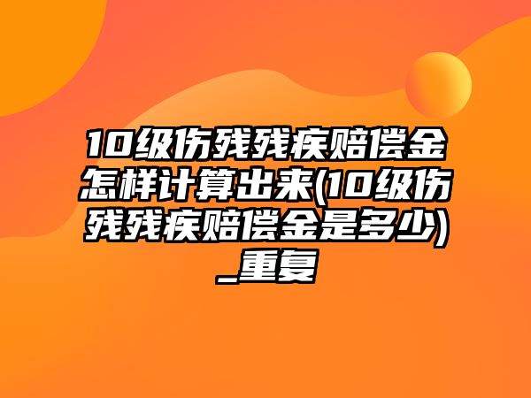 10級傷殘殘疾賠償金怎樣計算出來(10級傷殘殘疾賠償金是多少)_重復