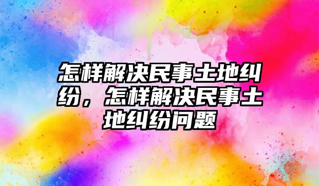 怎樣解決民事土地糾紛，怎樣解決民事土地糾紛問題