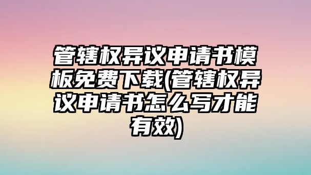 管轄權(quán)異議申請書模板免費(fèi)下載(管轄權(quán)異議申請書怎么寫才能有效)