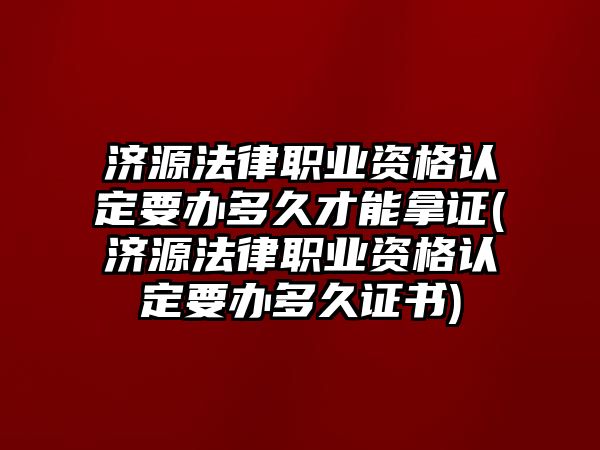 濟源法律職業資格認定要辦多久才能拿證(濟源法律職業資格認定要辦多久證書)