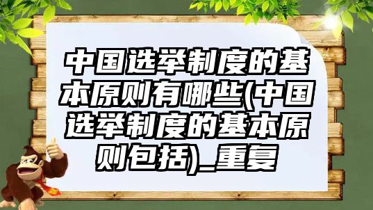 中國選舉制度的基本原則有哪些(中國選舉制度的基本原則包括)_重復