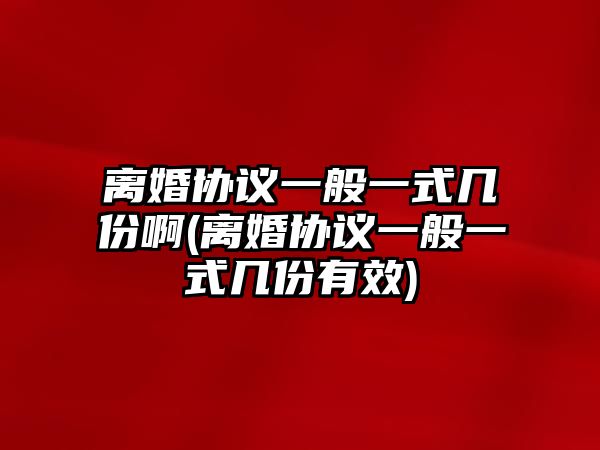 離婚協(xié)議一般一式幾份啊(離婚協(xié)議一般一式幾份有效)