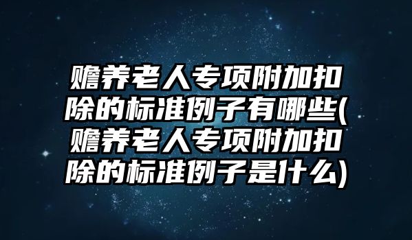 贍養(yǎng)老人專項附加扣除的標(biāo)準(zhǔn)例子有哪些(贍養(yǎng)老人專項附加扣除的標(biāo)準(zhǔn)例子是什么)