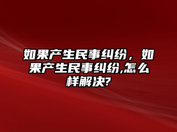 如果產生民事糾紛，如果產生民事糾紛,怎么樣解決?