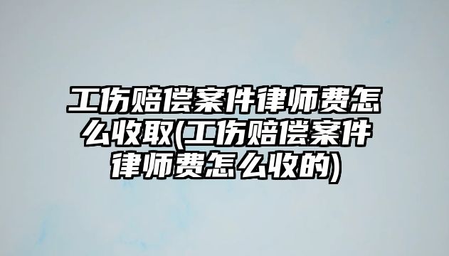 工傷賠償案件律師費(fèi)怎么收取(工傷賠償案件律師費(fèi)怎么收的)