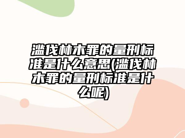 濫伐林木罪的量刑標準是什么意思(濫伐林木罪的量刑標準是什么呢)