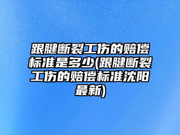 跟腱斷裂工傷的賠償標準是多少(跟腱斷裂工傷的賠償標準沈陽最新)