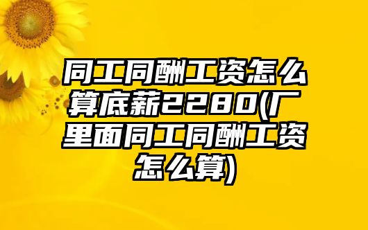 同工同酬工資怎么算底薪2280(廠里面同工同酬工資怎么算)