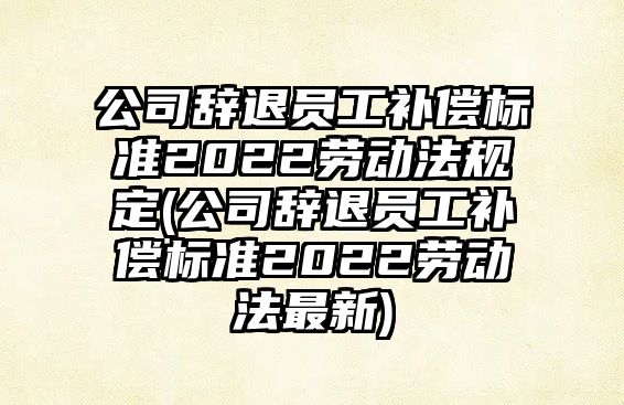 公司辭退員工補償標準2022勞動法規定(公司辭退員工補償標準2022勞動法最新)