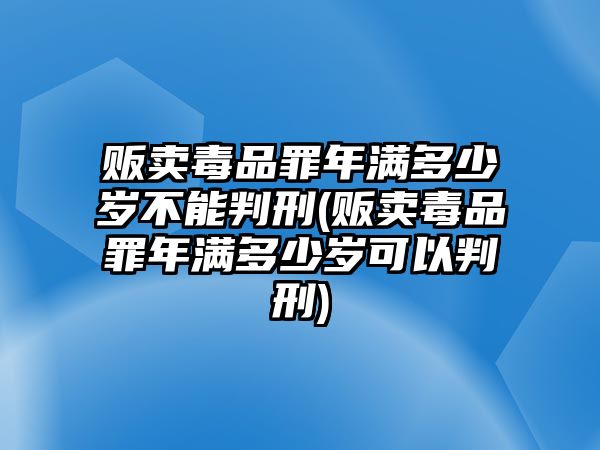 販賣毒品罪年滿多少歲不能判刑(販賣毒品罪年滿多少歲可以判刑)